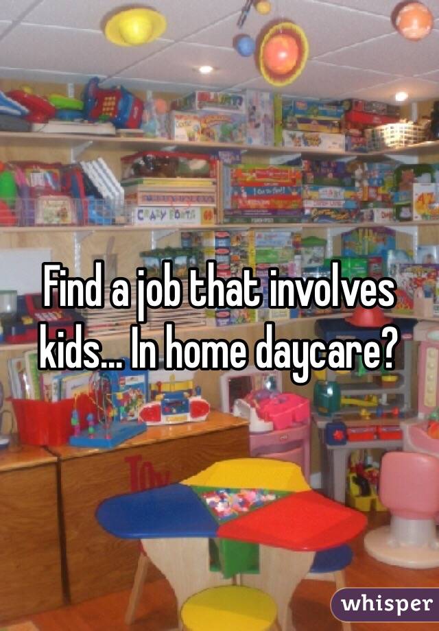 Find a job that involves kids... In home daycare? 