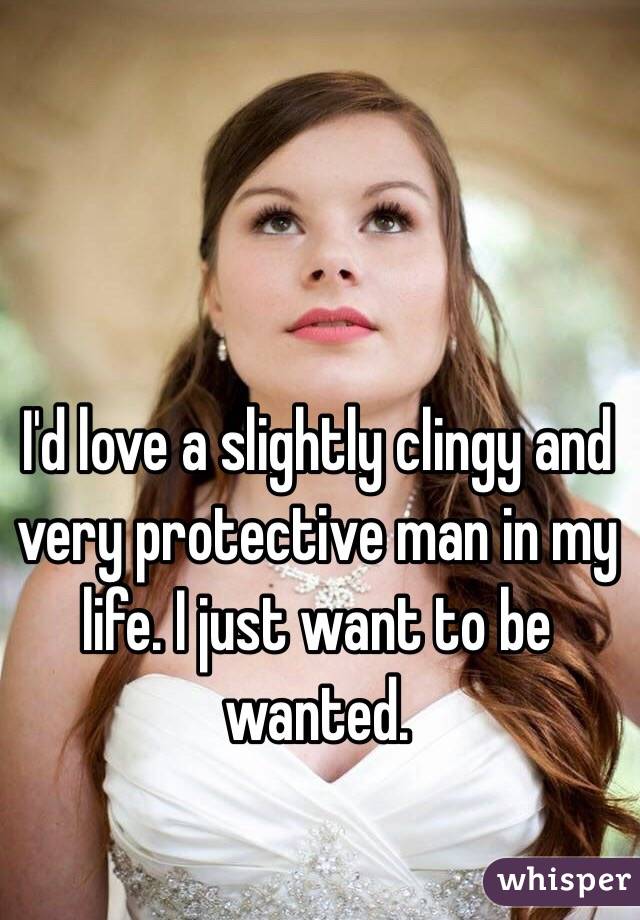 I'd love a slightly clingy and very protective man in my life. I just want to be wanted. 
