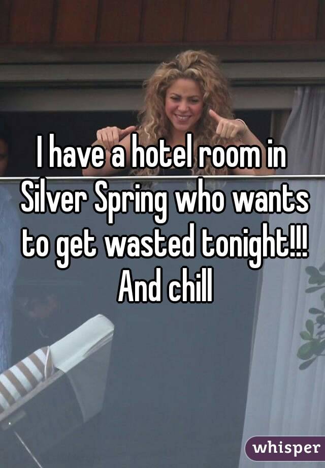 I have a hotel room in Silver Spring who wants to get wasted tonight!!! And chill