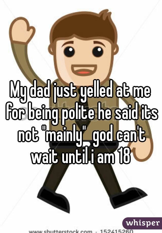 My dad just yelled at me for being polite he said its not "mainly"  god can't wait until i am 18 