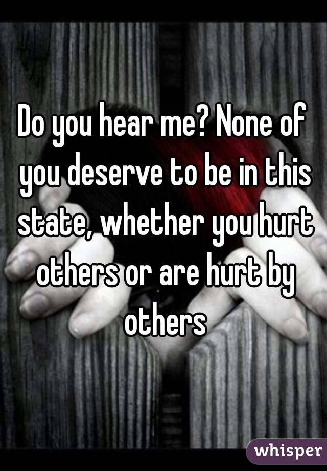 Do you hear me? None of you deserve to be in this state, whether you hurt others or are hurt by others