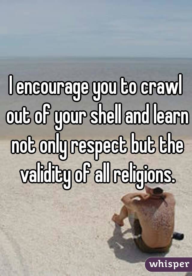 I encourage you to crawl out of your shell and learn not only respect but the validity of all religions.