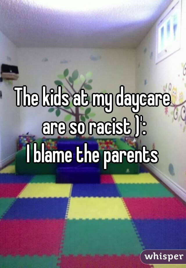 The kids at my daycare are so racist )':
I blame the parents