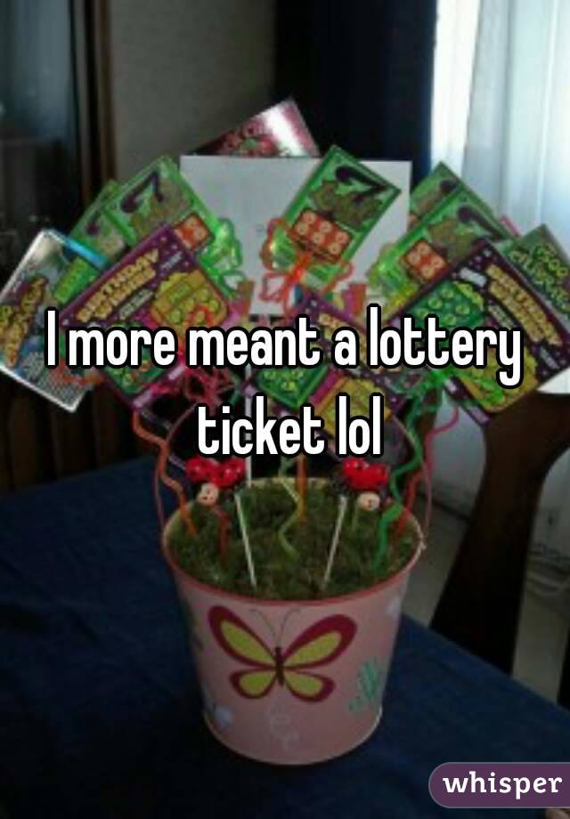 I more meant a lottery ticket lol