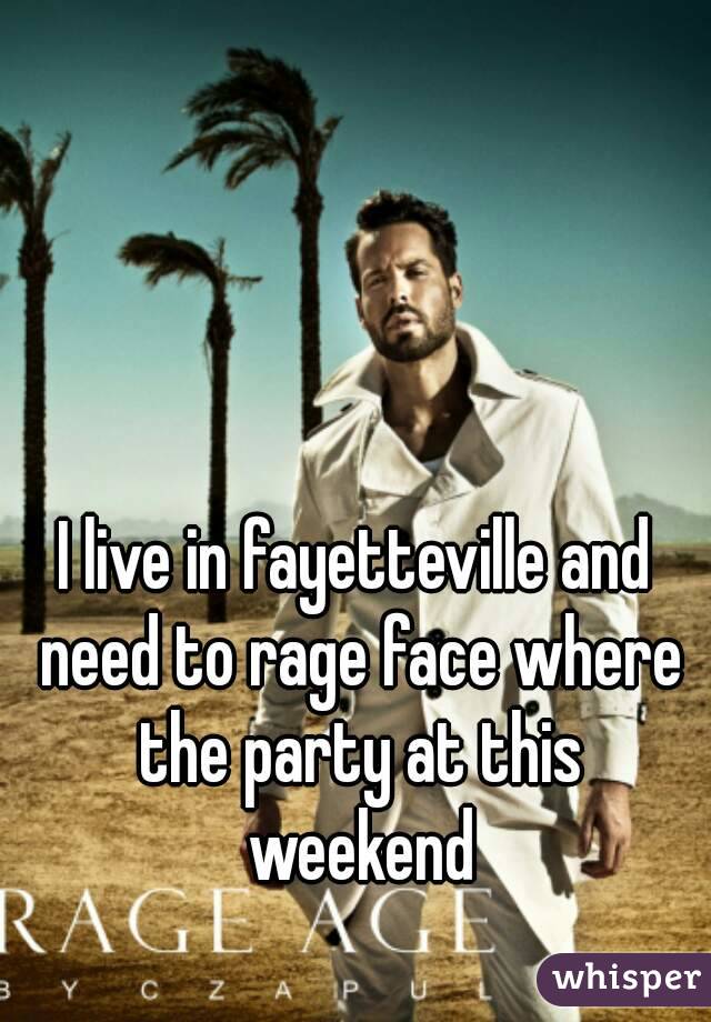 I live in fayetteville and need to rage face where the party at this weekend