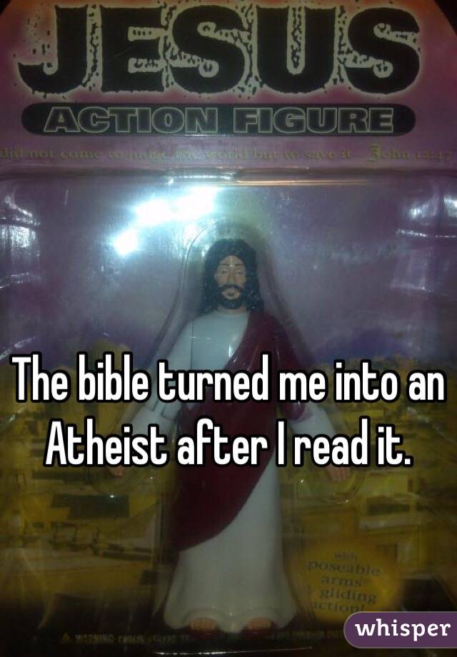 The bible turned me into an Atheist after I read it. 