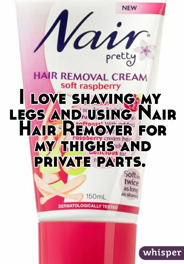 I love shaving my legs and using Nair Hair Remover for my thighs and private parts. 