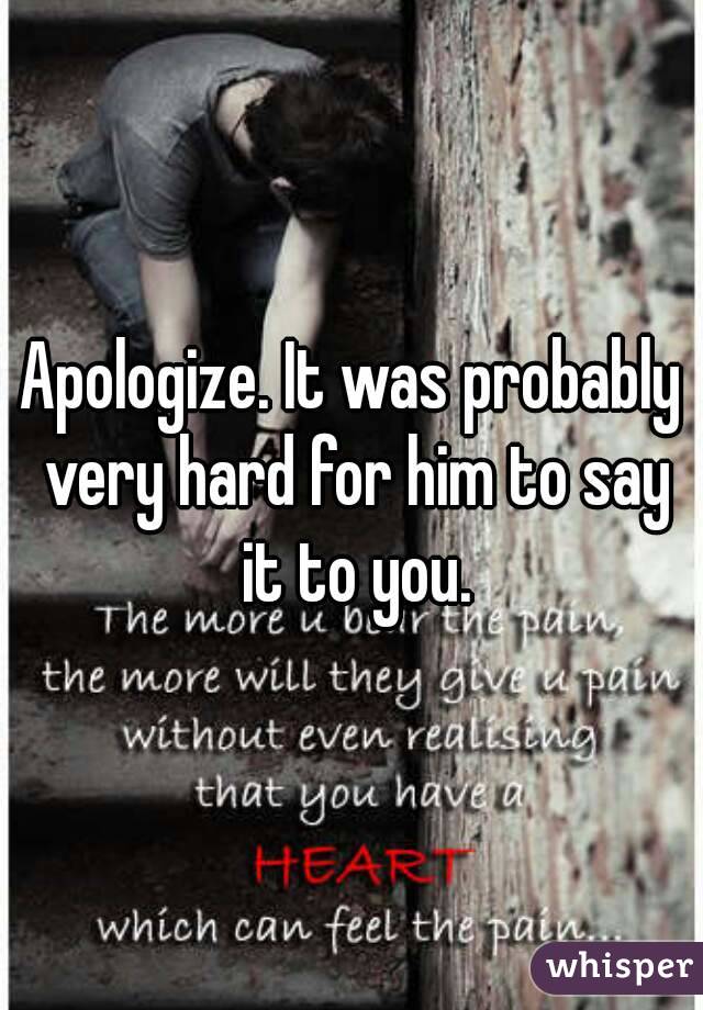 Apologize. It was probably very hard for him to say it to you.
