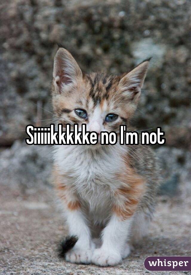Siiiiikkkkke no I'm not 