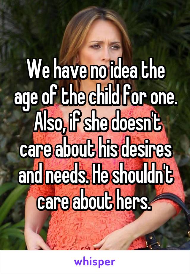 We have no idea the age of the child for one.  Also, if she doesn't care about his desires and needs. He shouldn't care about hers. 