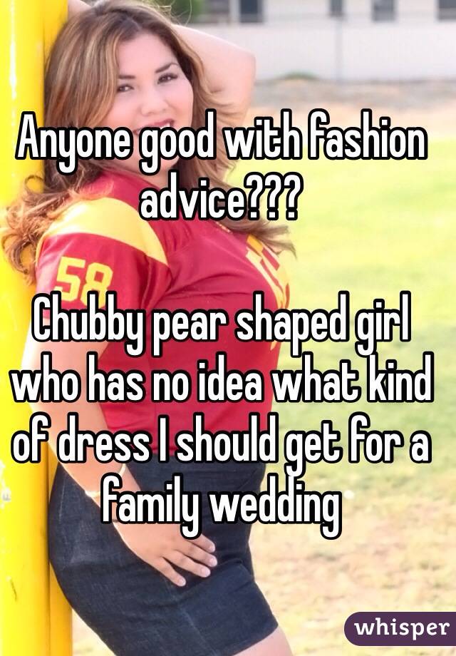 Anyone good with fashion advice??? 

Chubby pear shaped girl who has no idea what kind of dress I should get for a family wedding