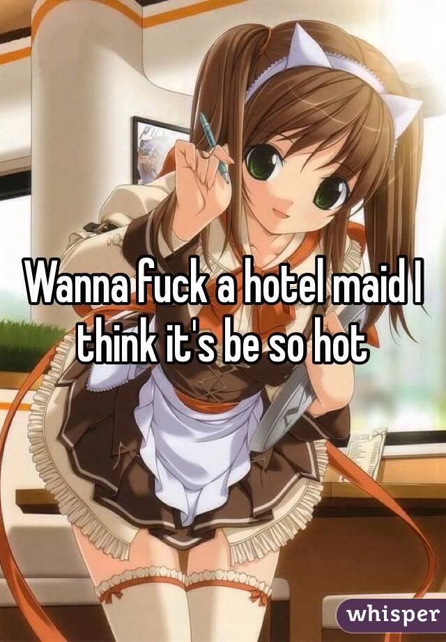 Wanna fuck a hotel maid I think it's be so hot