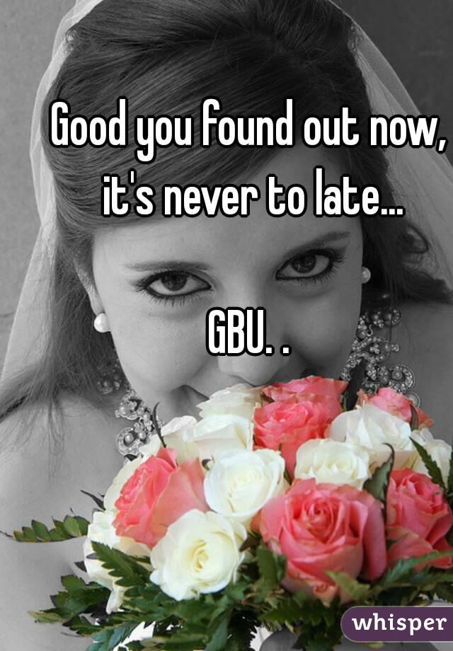 Good you found out now, it's never to late...

GBU. .