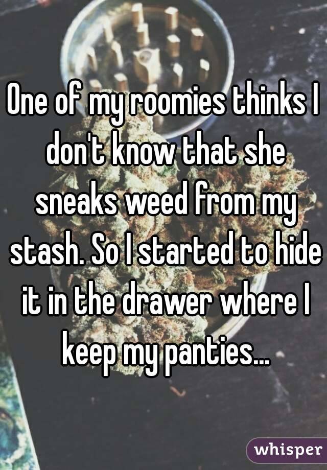 One of my roomies thinks I don't know that she sneaks weed from my stash. So I started to hide it in the drawer where I keep my panties...