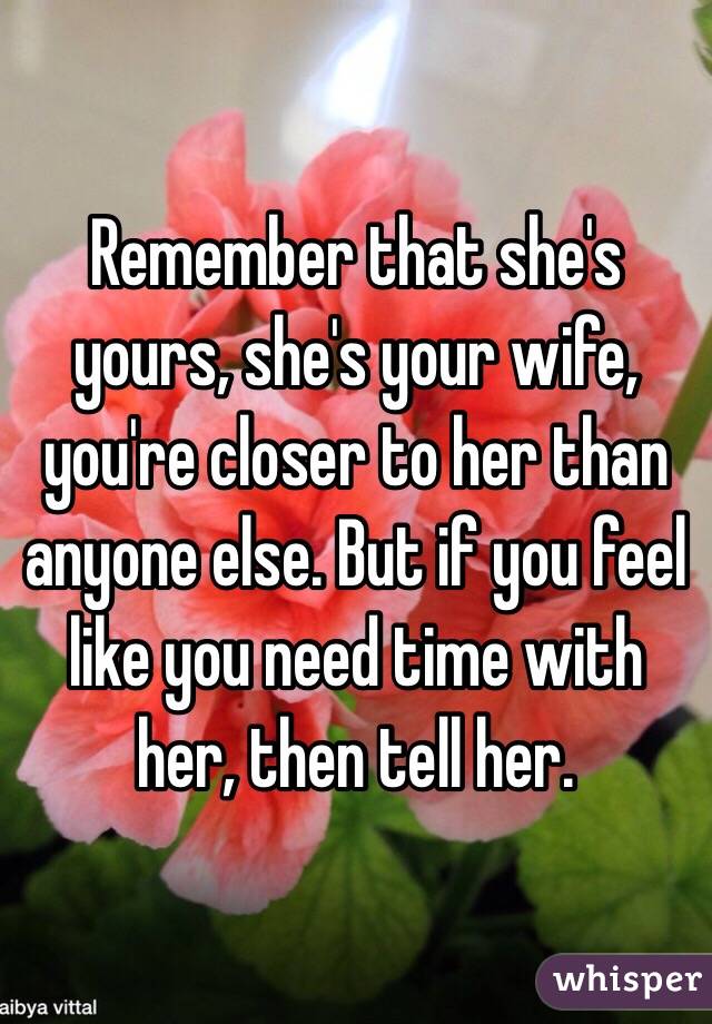 Remember that she's yours, she's your wife, you're closer to her than anyone else. But if you feel like you need time with her, then tell her. 