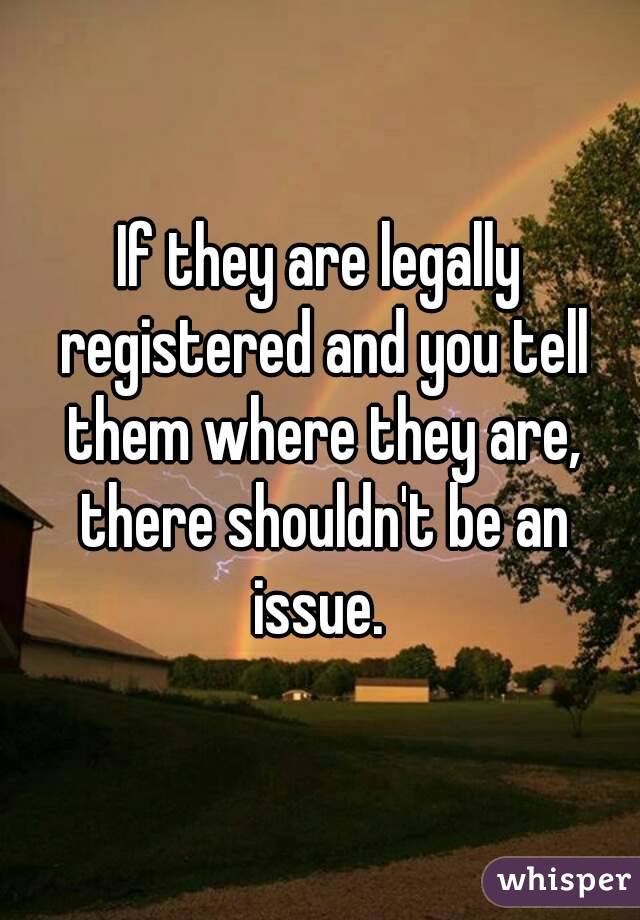 If they are legally registered and you tell them where they are, there shouldn't be an issue. 