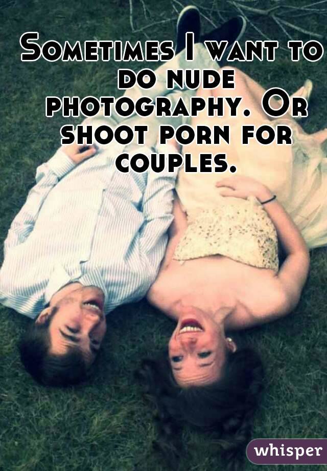 Sometimes I want to do nude photography. Or shoot porn for couples.