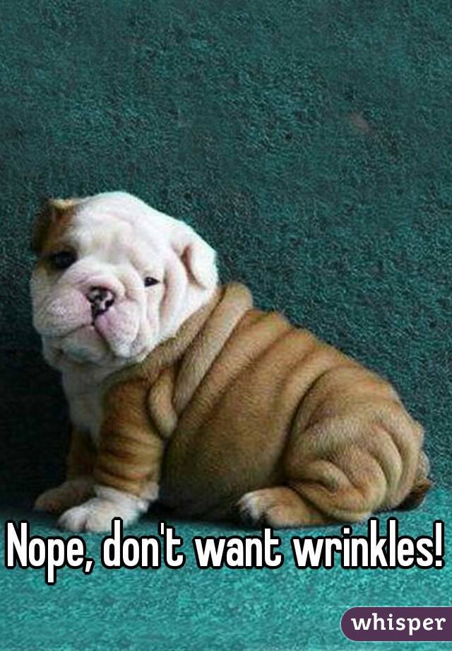 Nope, don't want wrinkles! 
