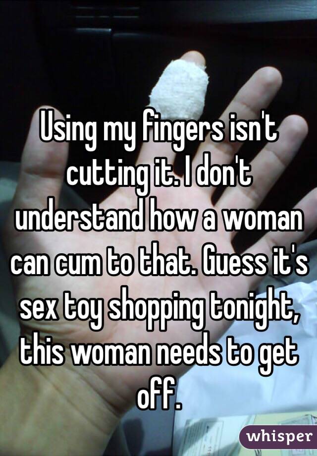 Using my fingers isn't cutting it. I don't understand how a woman can cum to that. Guess it's sex toy shopping tonight, this woman needs to get off. 