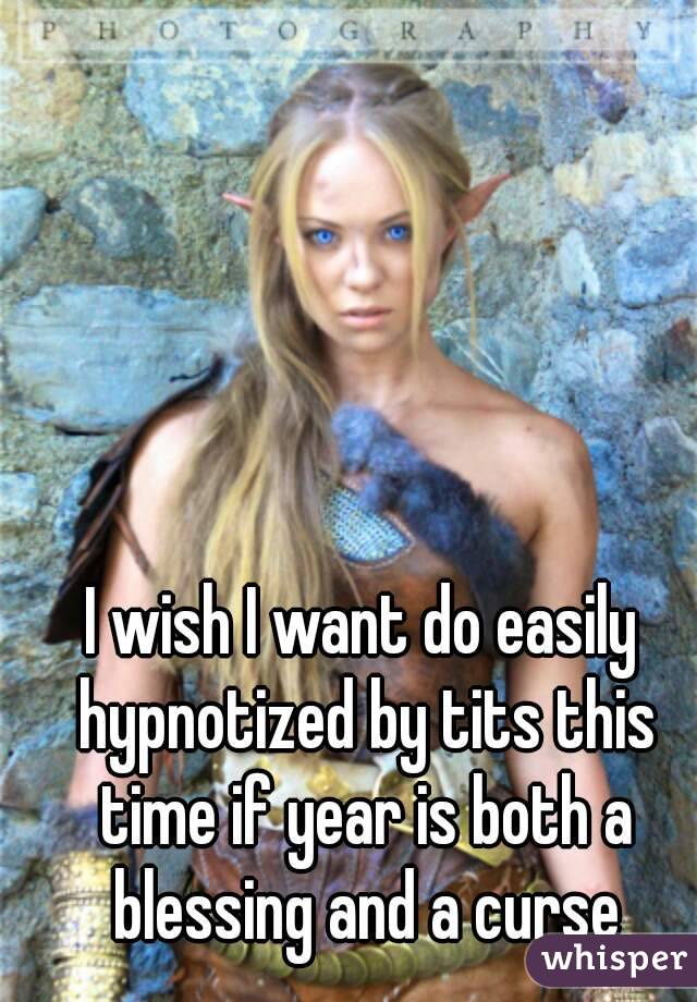I wish I want do easily hypnotized by tits this time if year is both a blessing and a curse