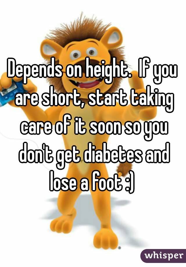 Depends on height.  If you are short, start taking care of it soon so you don't get diabetes and lose a foot :) 