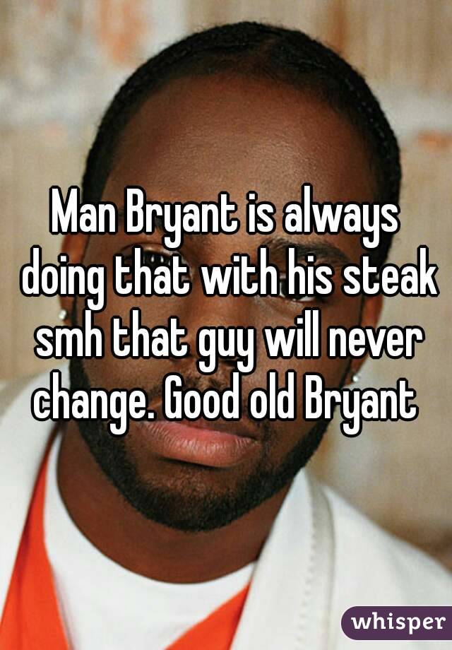 Man Bryant is always doing that with his steak smh that guy will never change. Good old Bryant 