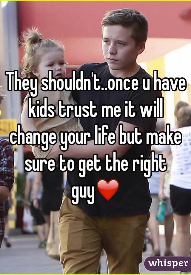 They shouldn't..once u have kids trust me it will change your life but make sure to get the right guy❤️
