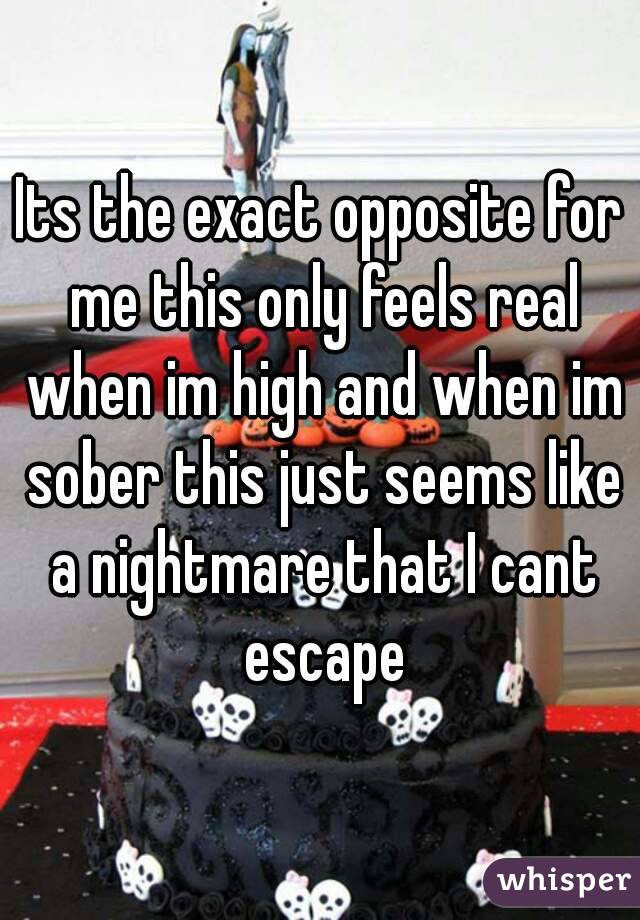 Its the exact opposite for me this only feels real when im high and when im sober this just seems like a nightmare that I cant escape