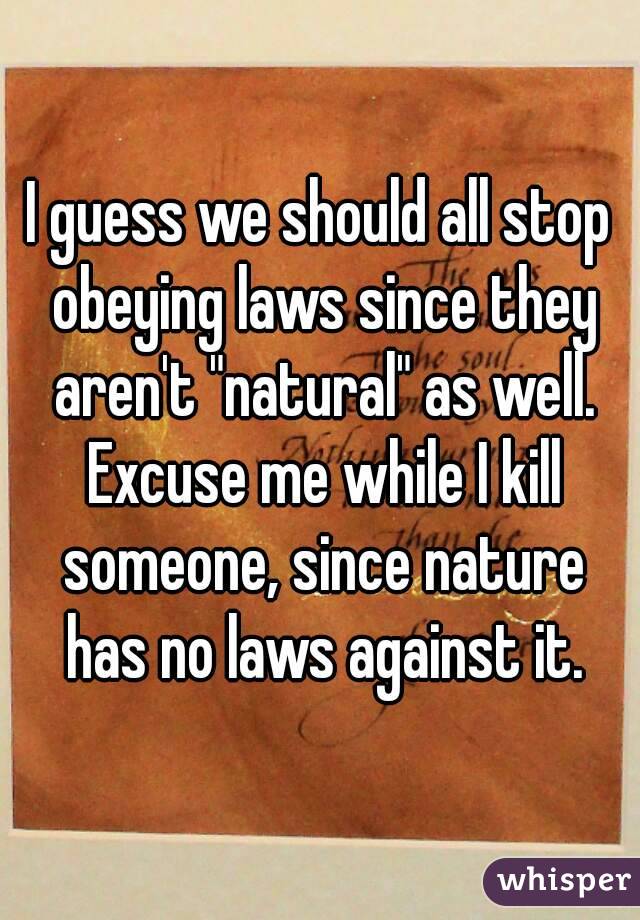 I guess we should all stop obeying laws since they aren't "natural" as well. Excuse me while I kill someone, since nature has no laws against it.