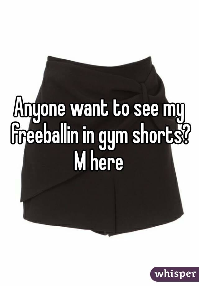 Anyone want to see my freeballin in gym shorts? M here 