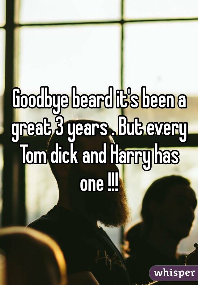 Goodbye beard it's been a great 3 years . But every Tom dick and Harry has one !!!