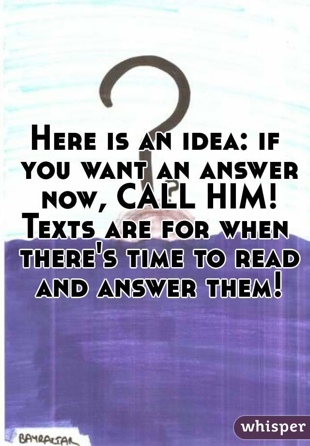 Here is an idea: if you want an answer now, CALL HIM!
Texts are for when there's time to read and answer them!