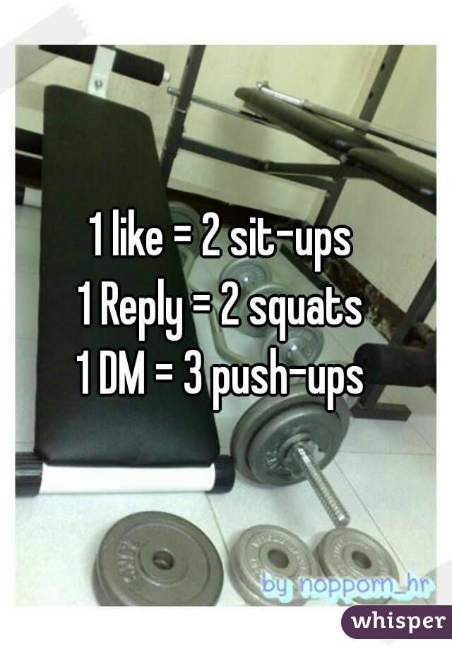 1 like = 2 sit-ups 
1 Reply = 2 squats 
1 DM = 3 push-ups 