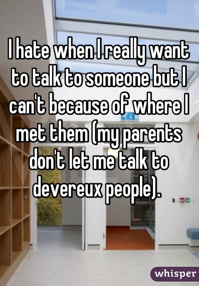 I hate when I really want to talk to someone but I can't because of where I met them (my parents don't let me talk to devereux people). 