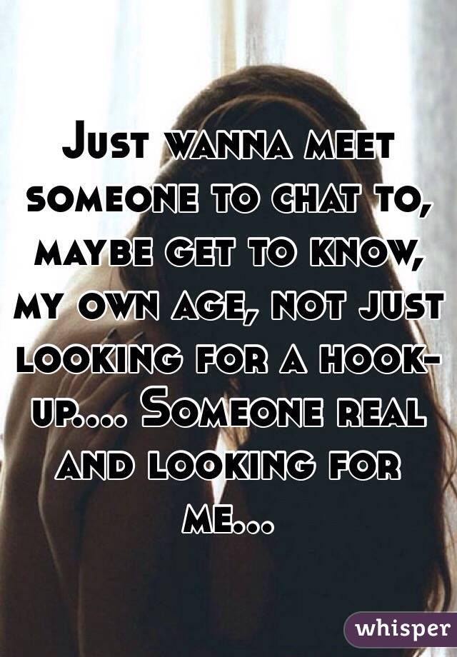 Just wanna meet someone to chat to, maybe get to know, my own age, not just looking for a hook-up.... Someone real and looking for me...