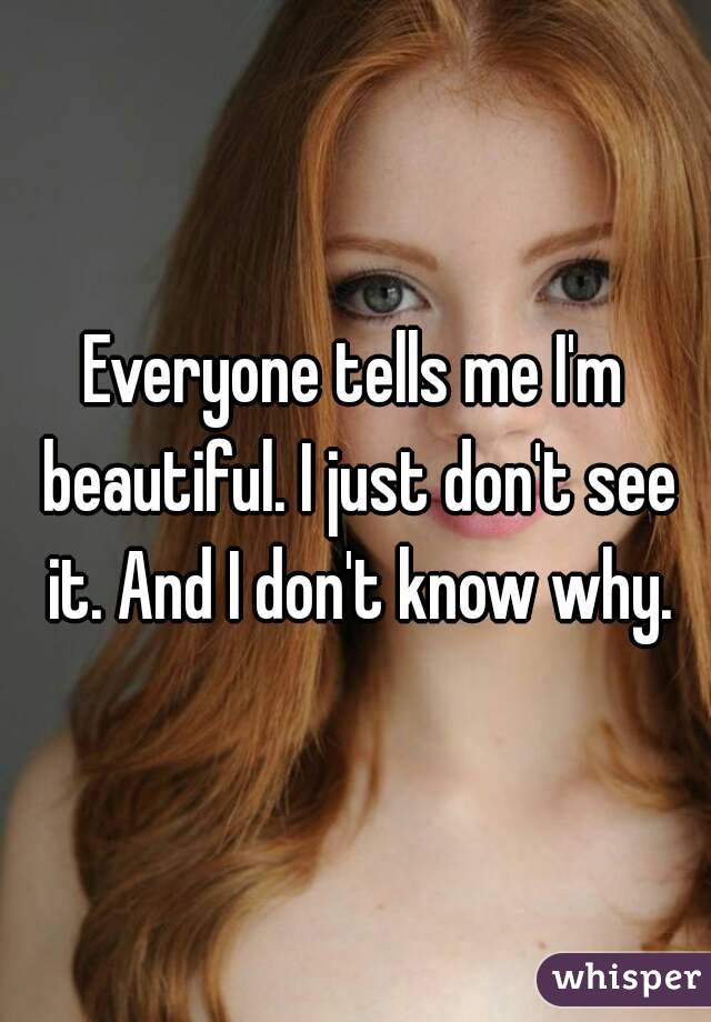 Everyone tells me I'm beautiful. I just don't see it. And I don't know why.