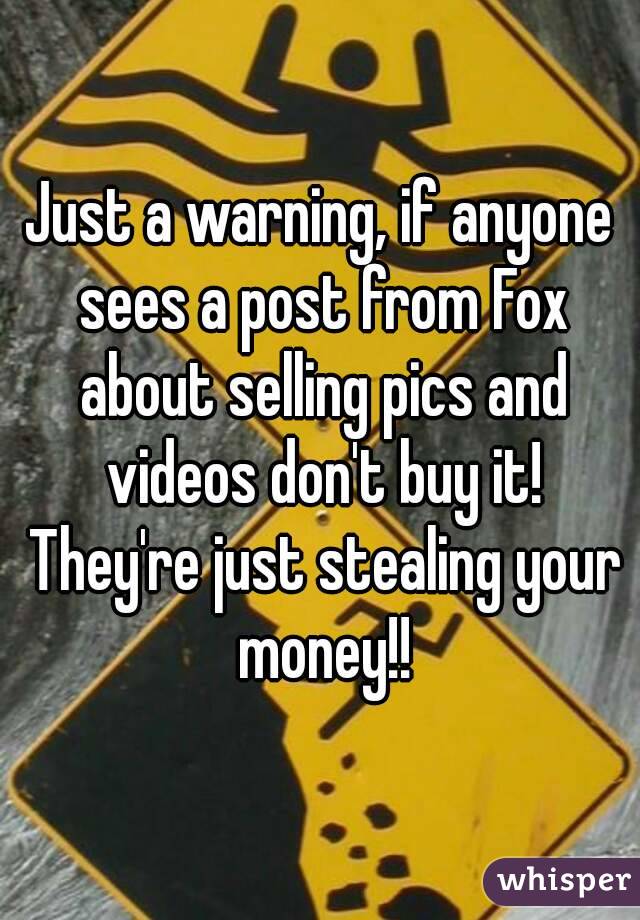 Just a warning, if anyone sees a post from Fox about selling pics and videos don't buy it! They're just stealing your money!!