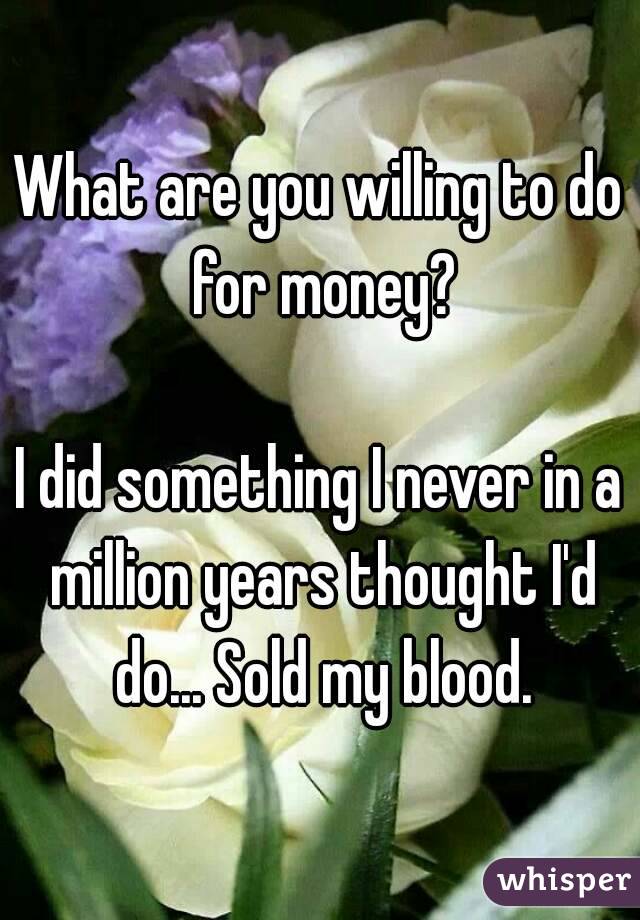 What are you willing to do for money?

I did something I never in a million years thought I'd do... Sold my blood.