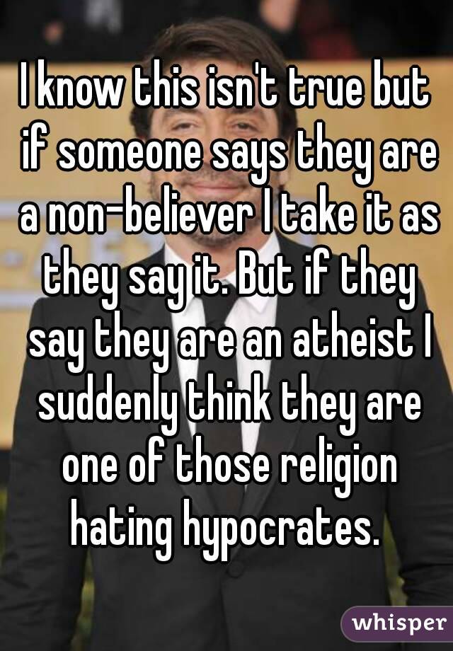 I know this isn't true but if someone says they are a non-believer I take it as they say it. But if they say they are an atheist I suddenly think they are one of those religion hating hypocrates. 