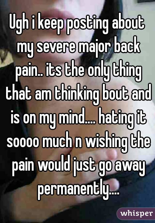 Ugh i keep posting about my severe major back pain.. its the only thing that am thinking bout and is on my mind.... hating it soooo much n wishing the pain would just go away permanently....