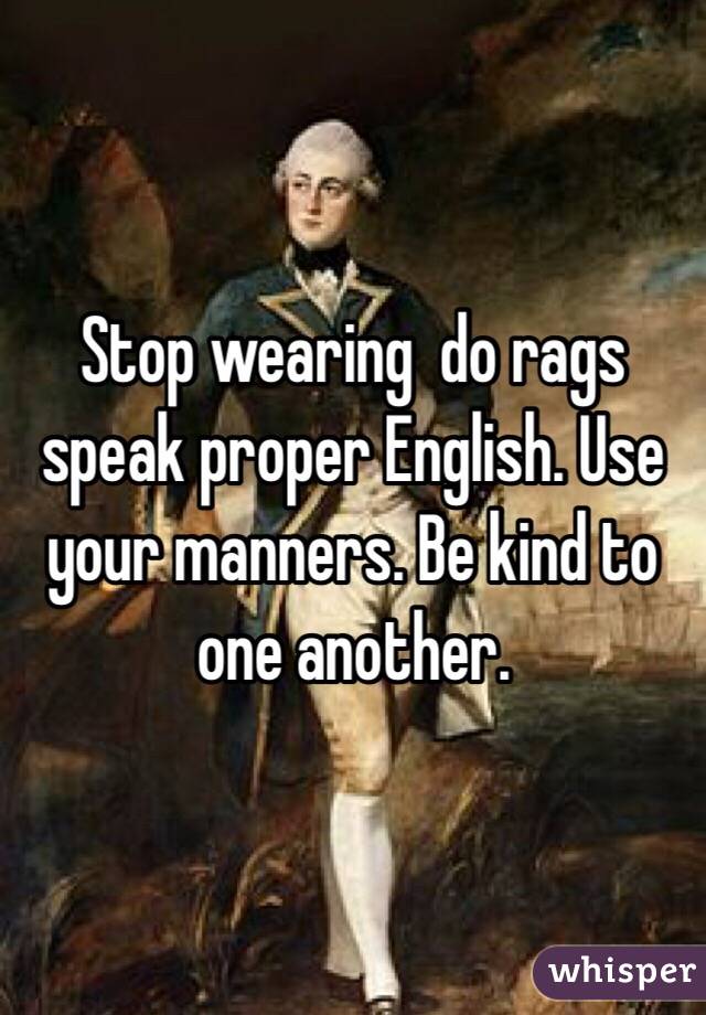 Stop wearing  do rags speak proper English. Use your manners. Be kind to one another. 