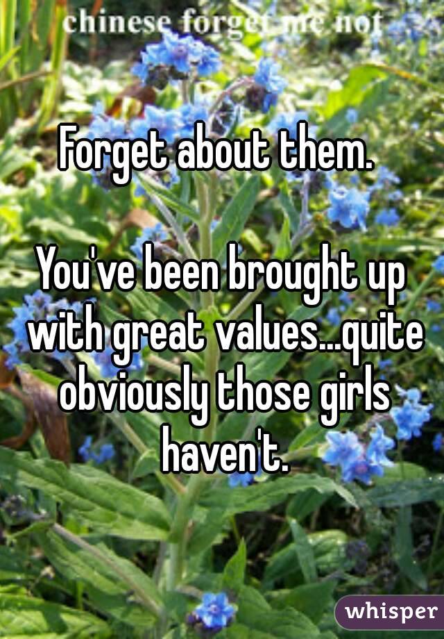 Forget about them. 

You've been brought up with great values...quite obviously those girls haven't.