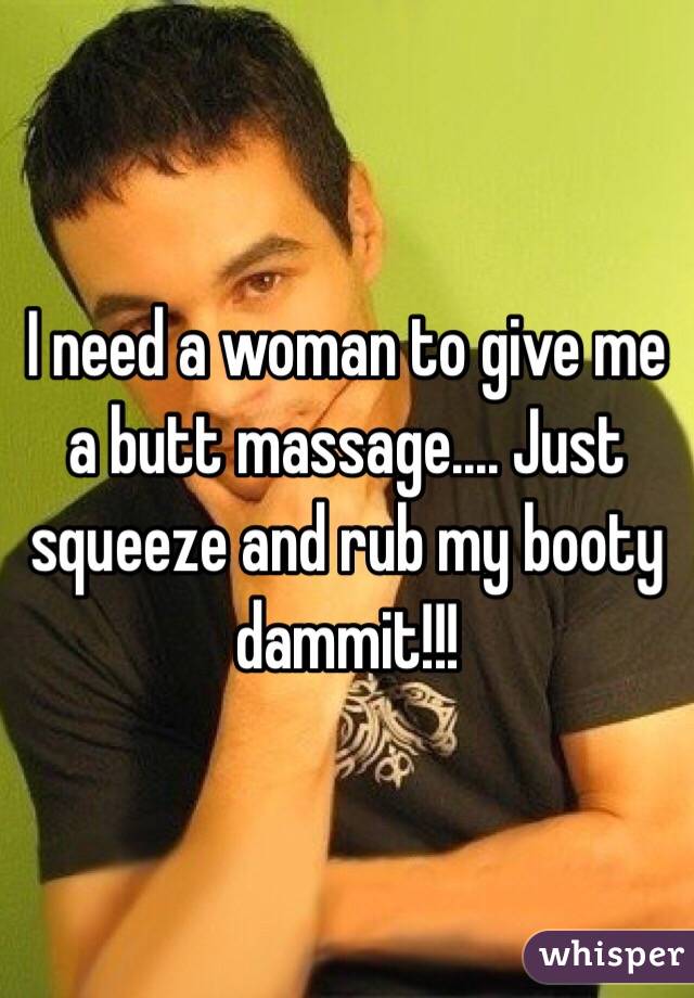 I need a woman to give me a butt massage.... Just squeeze and rub my booty dammit!!!