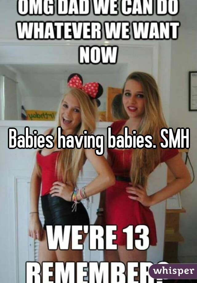 Babies having babies. SMH
