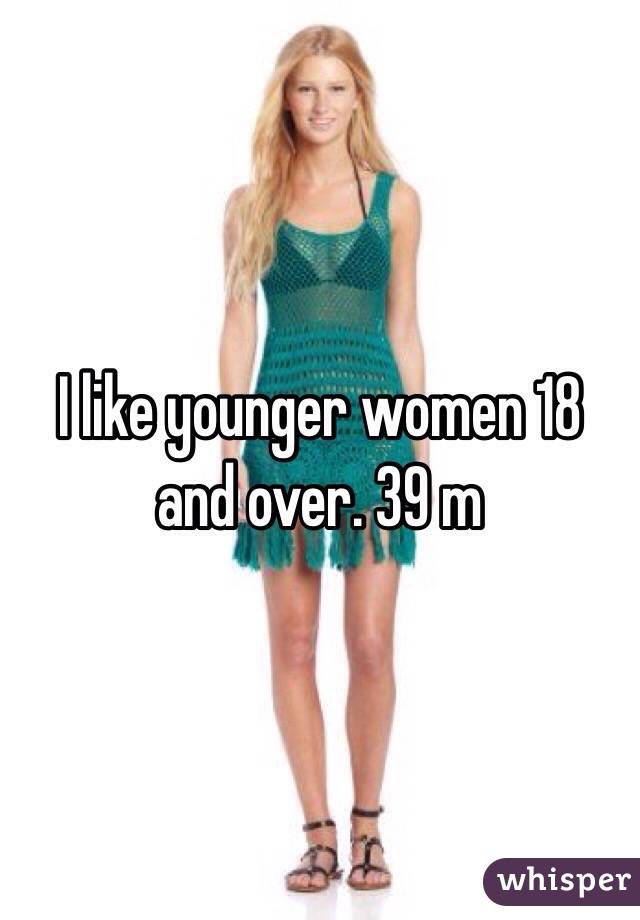 I like younger women 18 and over. 39 m
