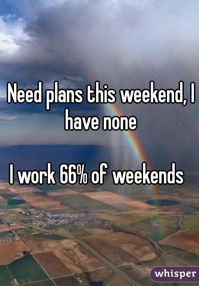  Need plans this weekend, I have none

I work 66% of weekends 