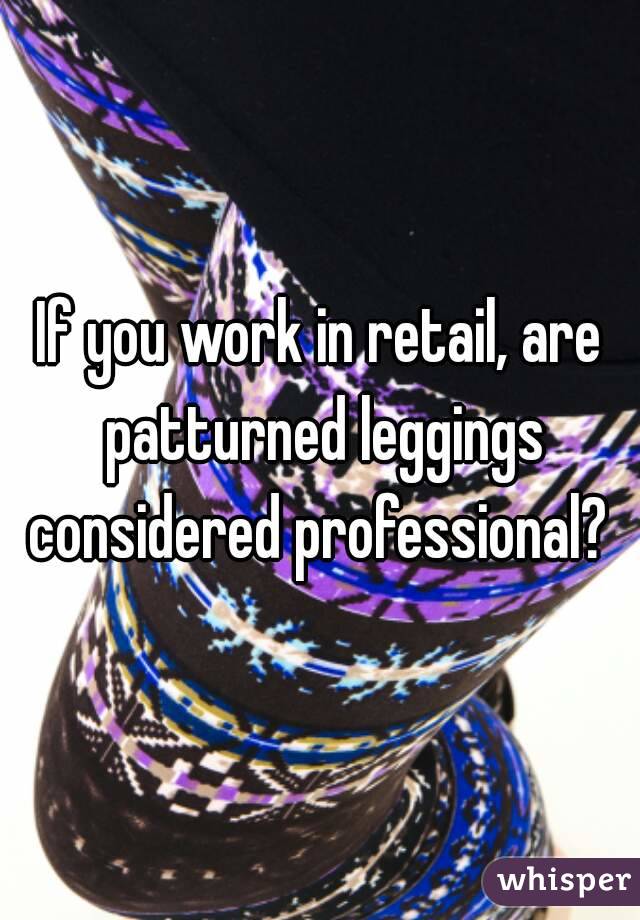 If you work in retail, are patturned leggings considered professional? 