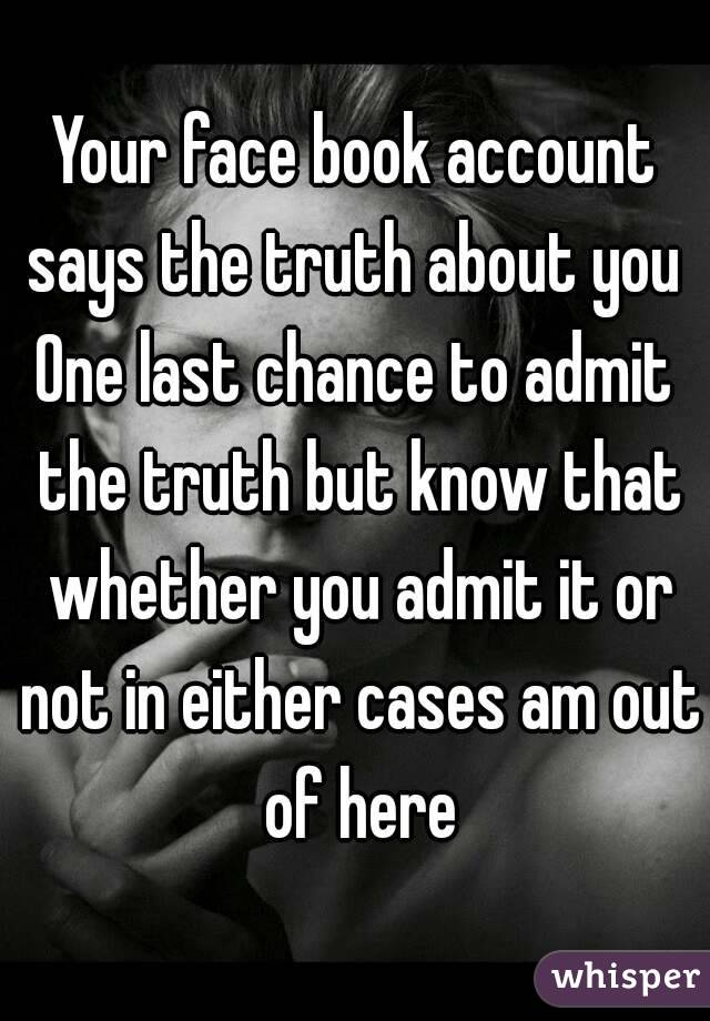Your face book account says the truth about you 
One last chance to admit the truth but know that whether you admit it or not in either cases am out of here