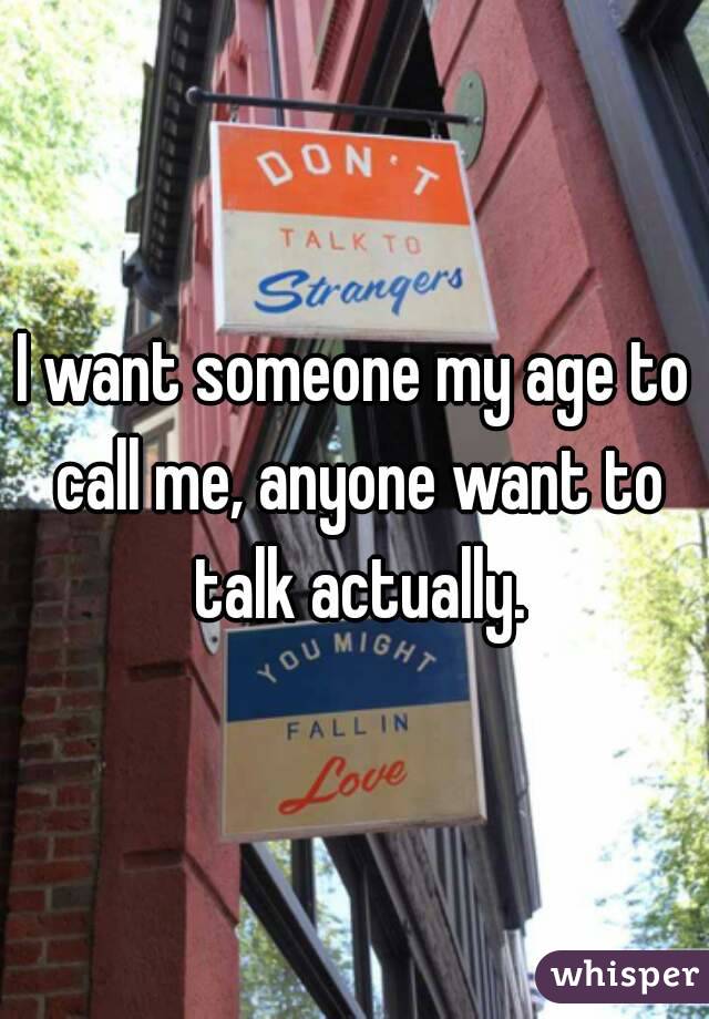 I want someone my age to call me, anyone want to talk actually.