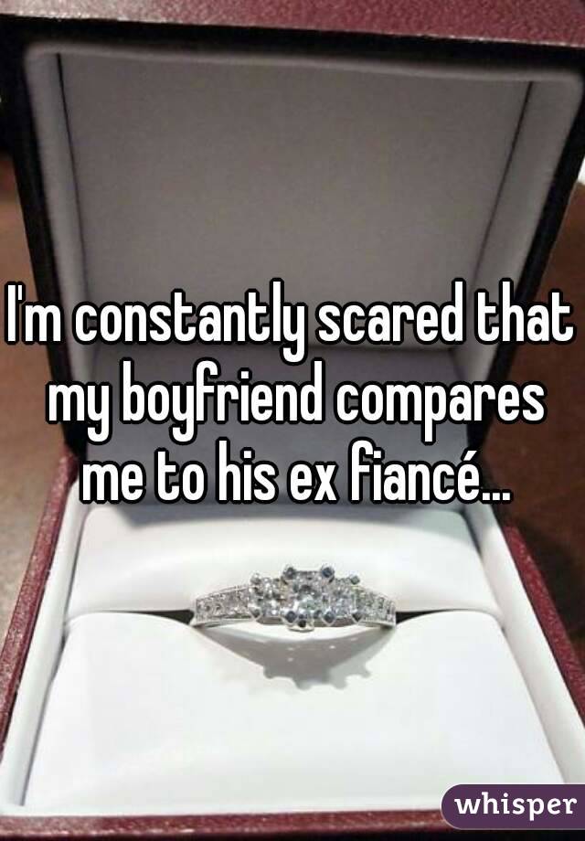 I'm constantly scared that my boyfriend compares me to his ex fiancé...